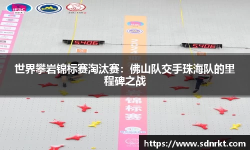 世界攀岩锦标赛淘汰赛：佛山队交手珠海队的里程碑之战