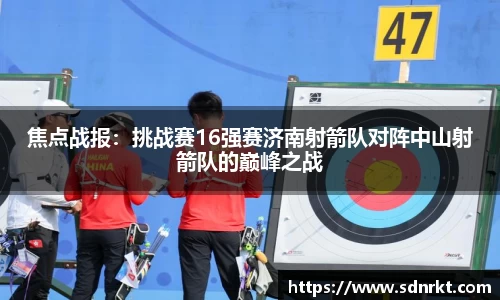 焦点战报：挑战赛16强赛济南射箭队对阵中山射箭队的巅峰之战
