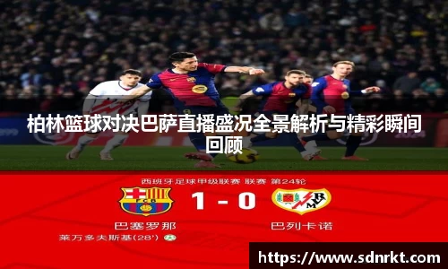 柏林篮球对决巴萨直播盛况全景解析与精彩瞬间回顾